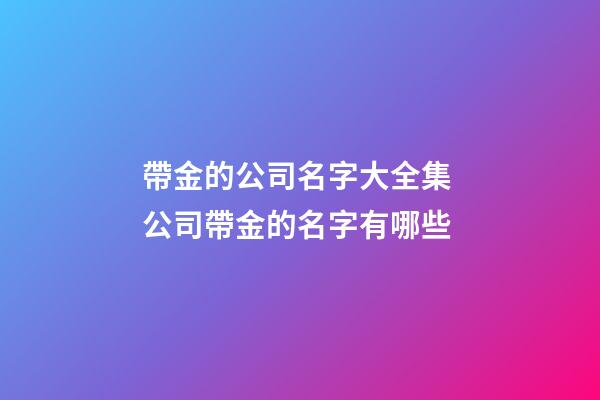 帶金的公司名字大全集 公司帶金的名字有哪些-第1張-公司起名-玄機派